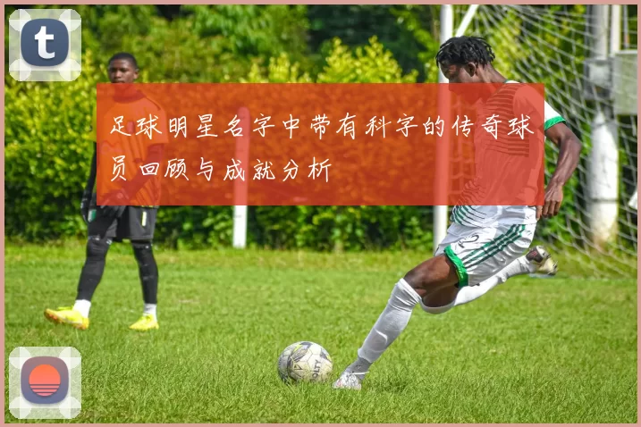 足球明星名字中带有科字的传奇球员回顾与成就分析