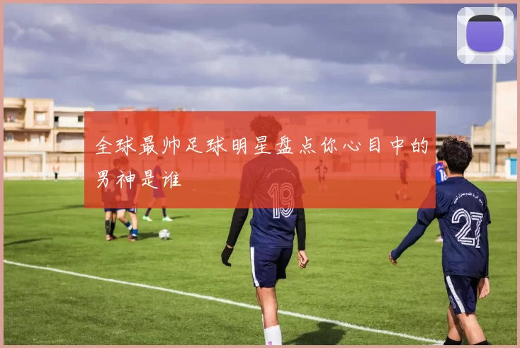 全球最帅足球明星盘点你心目中的男神是谁