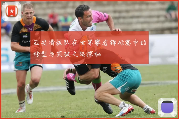 西安滑板队在世界攀岩锦标赛中的转型与突破之路探秘