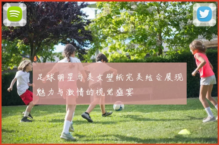 足球明星与美女壁纸完美结合展现魅力与激情的视觉盛宴