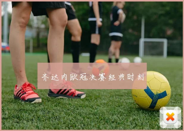 齐达内欧冠决赛经典时刻