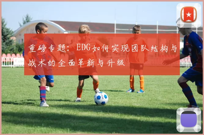 重磅专题：EDG如何实现团队结构与战术的全面革新与升级