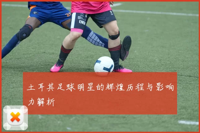 土耳其足球明星的辉煌历程与影响力解析